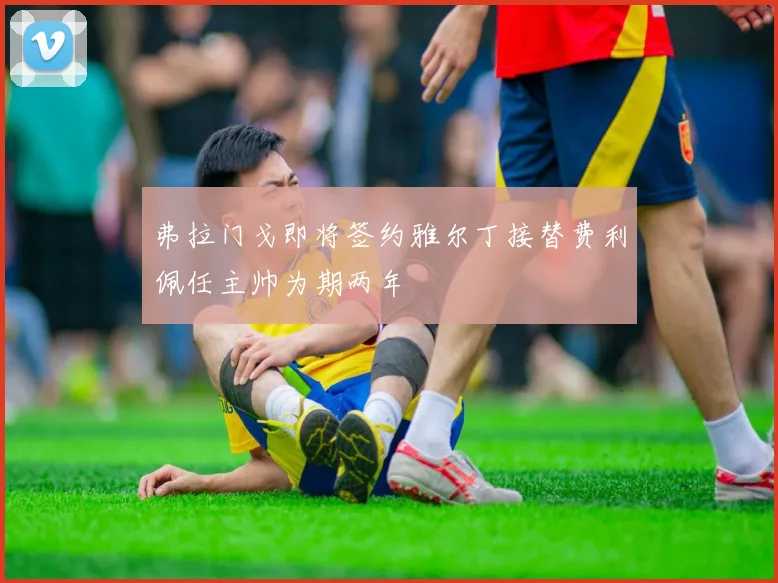 弗拉门戈即将签约雅尔丁接替费利佩任主帅为期两年