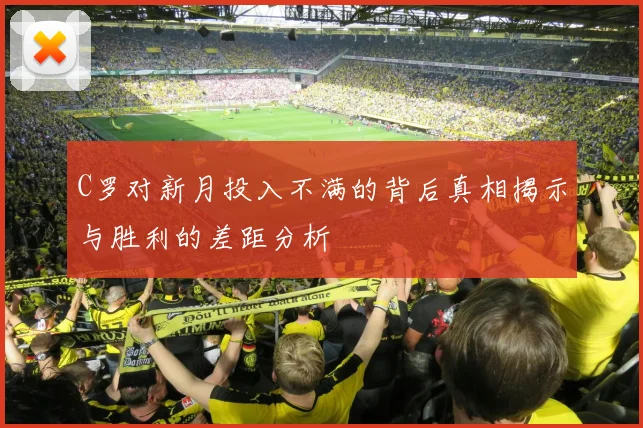 C罗对新月投入不满的背后真相揭示与胜利的差距分析