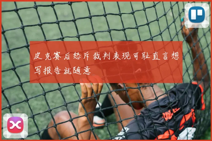 皮克赛后怒斥裁判表现可耻直言想写报告就随意