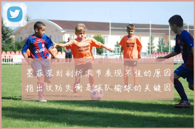 墨菲深刻剖析末节表现不佳的原因指出攻防失衡是球队输球的关键因素