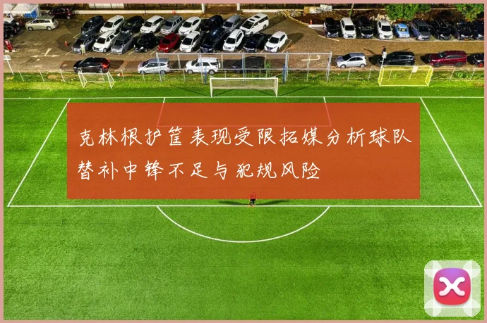 克林根护筐表现受限拓媒分析球队替补中锋不足与犯规风险