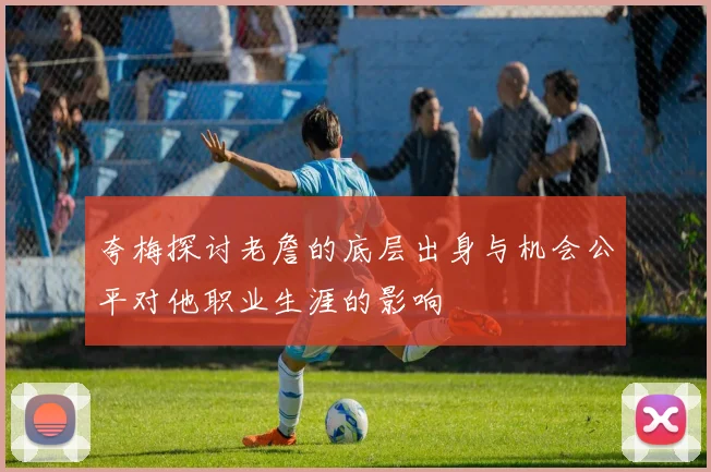 夸梅探讨老詹的底层出身与机会公平对他职业生涯的影响