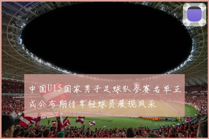 中国U15国家男子足球队参赛名单正式公布期待年轻球员展现风采