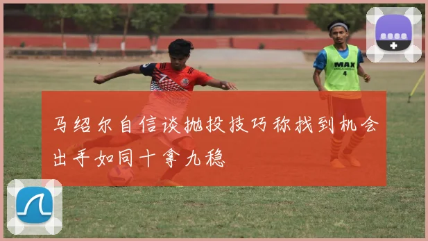 马绍尔自信谈抛投技巧称找到机会出手如同十拿九稳