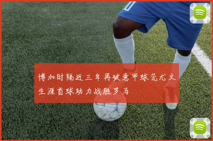 博加时隔近三年再破意甲球荒尤文生涯首球助力战胜罗马