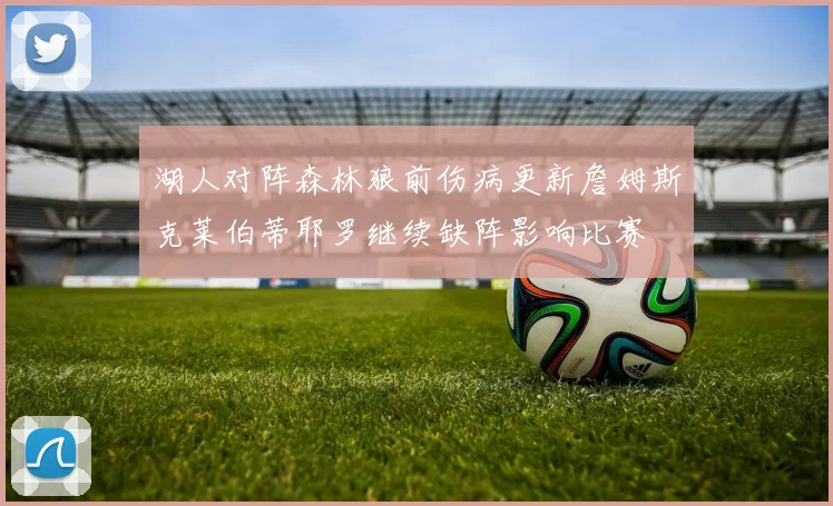 湖人对阵森林狼前伤病更新詹姆斯克莱伯蒂耶罗继续缺阵影响比赛