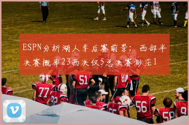 ESPN分析湖人季后赛前景：西部半决赛概率23西决仅5总决赛渺茫1