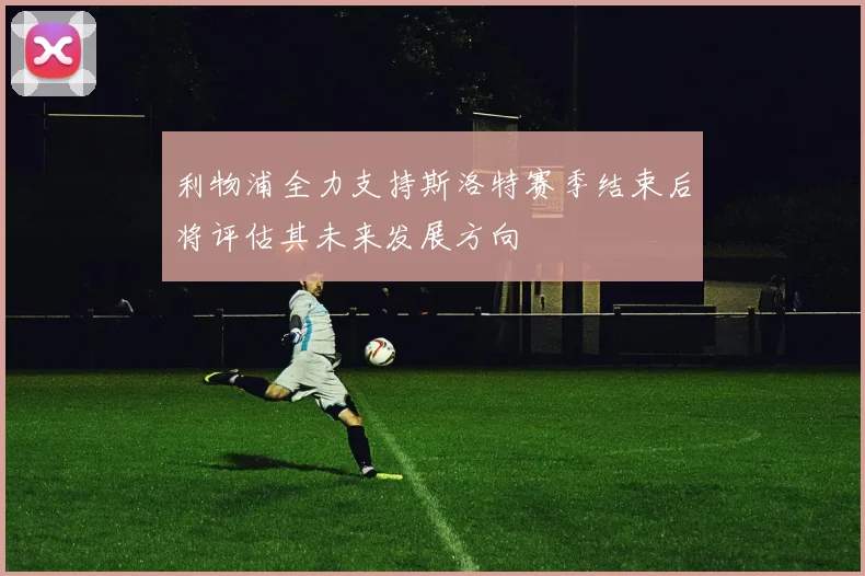 利物浦全力支持斯洛特赛季结束后将评估其未来发展方向
