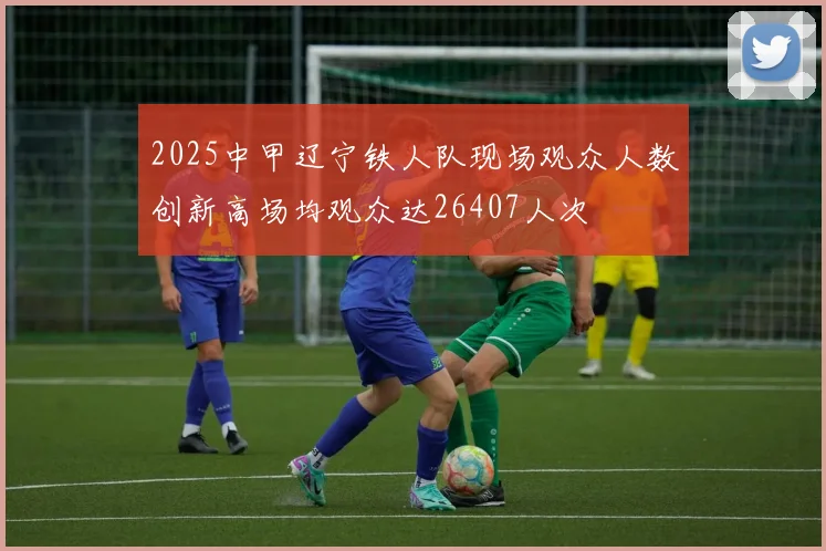 2025中甲辽宁铁人队现场观众人数创新高场均观众达26407人次
