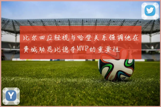 比尔回应轻视与哈登关系强调他在费城助恩比德夺MVP的重要性