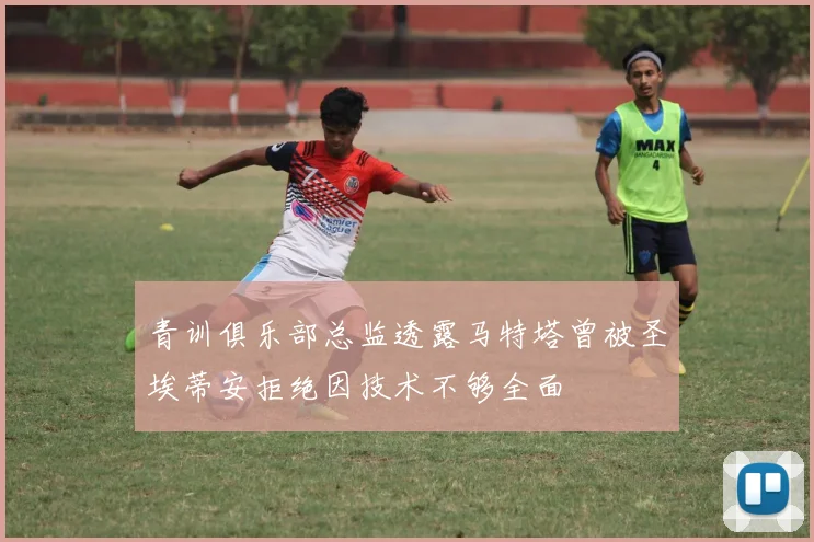 青训俱乐部总监透露马特塔曾被圣埃蒂安拒绝因技术不够全面