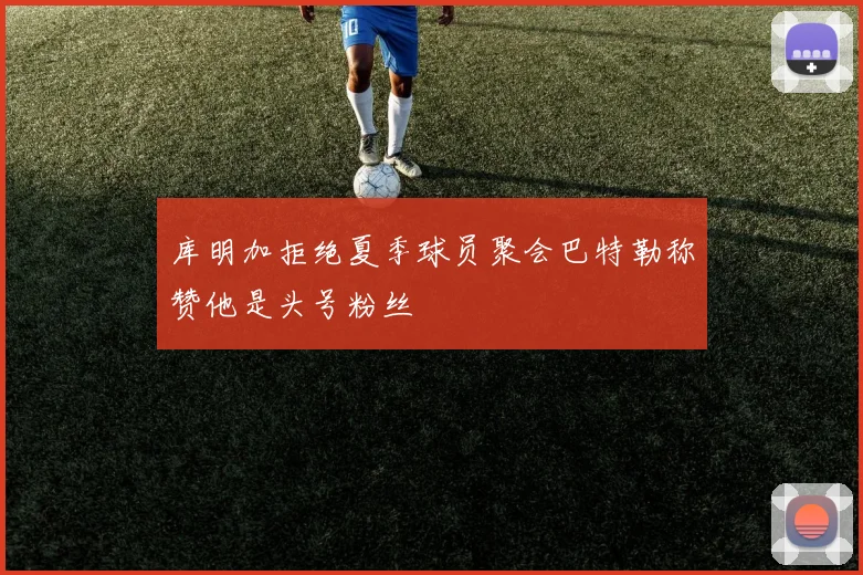 库明加拒绝夏季球员聚会巴特勒称赞他是头号粉丝