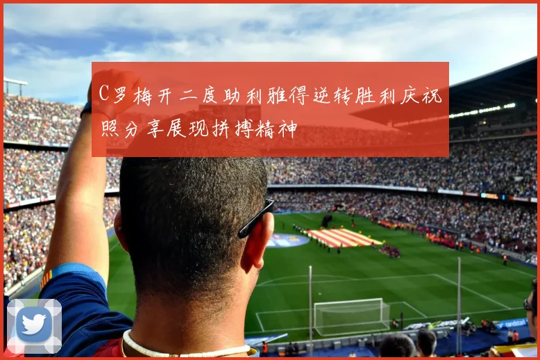 C罗梅开二度助利雅得逆转胜利庆祝照分享展现拼搏精神