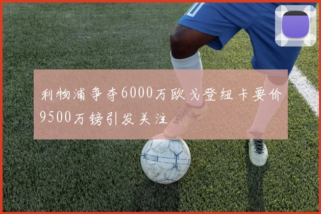 利物浦争夺6000万欧戈登纽卡要价9500万镑引发关注