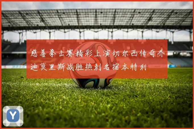 慈善拳击赛精彩上演切尔西传奇乔迪莫里斯战胜热刺名宿本特利
