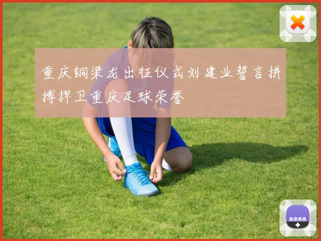 重庆铜梁龙出征仪式刘建业誓言拼搏捍卫重庆足球荣誉