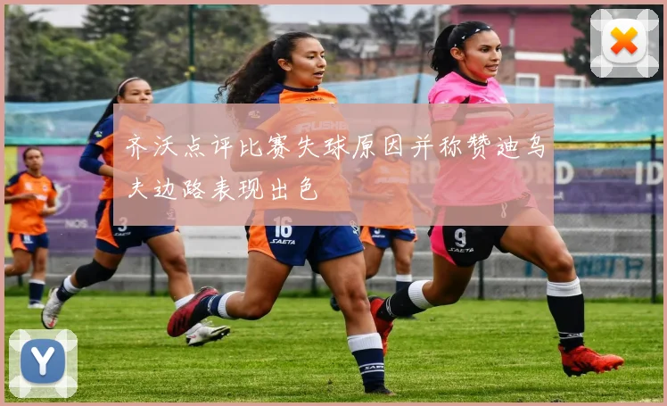 齐沃点评比赛失球原因并称赞迪乌夫边路表现出色