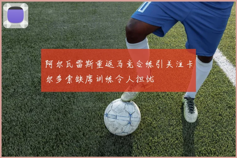 阿尔瓦雷斯重返马竞合练引关注卡尔多索缺席训练令人担忧