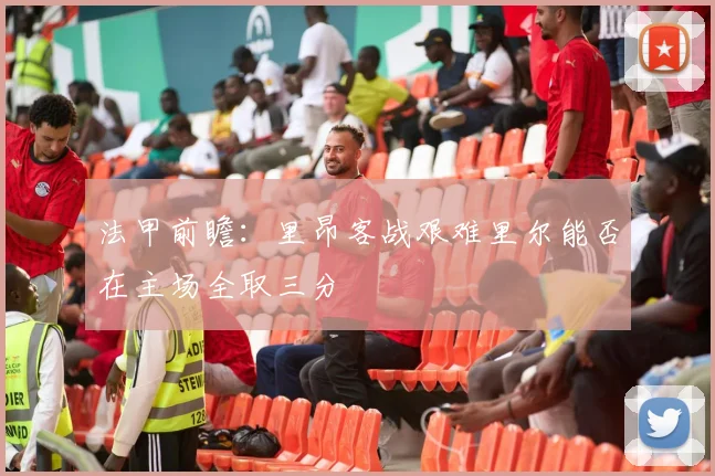 法甲前瞻：里昂客战艰难里尔能否在主场全取三分