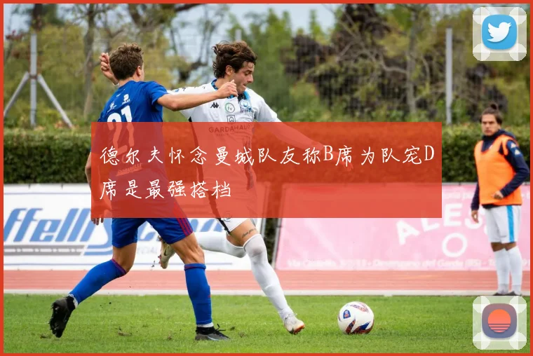 德尔夫怀念曼城队友称B席为队宠D席是最强搭档