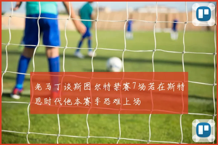 老马丁谈斯图尔特禁赛7场若在斯特恩时代他本赛季恐难上场