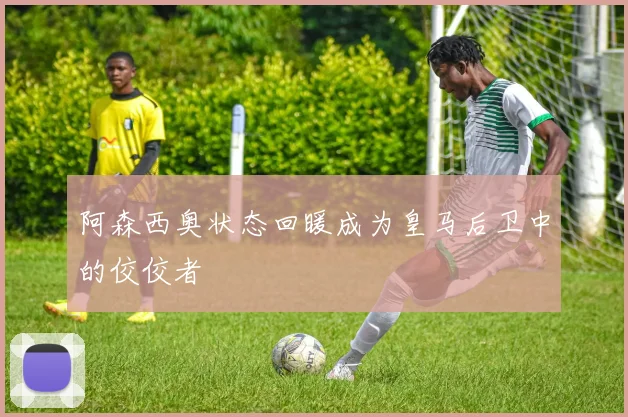 阿森西奥状态回暖成为皇马后卫中的佼佼者