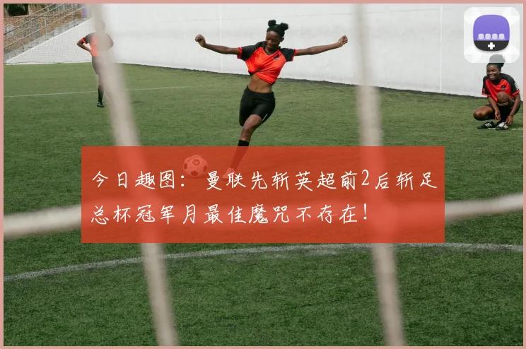 今日趣图：曼联先斩英超前2后斩足总杯冠军月最佳魔咒不存在！